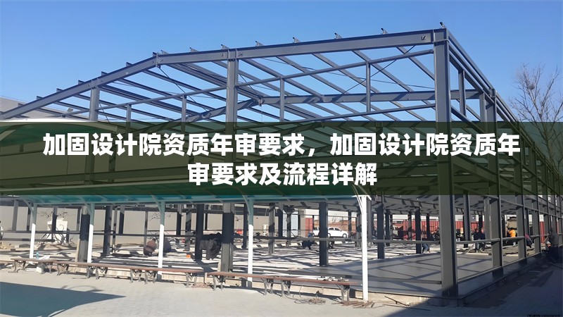 加固設計院資質年審要求，加固設計院資質年審要求及流程詳解